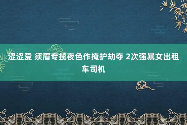 涩涩爱 须眉专揽夜色作掩护劫夺 2次强暴女出租车司机