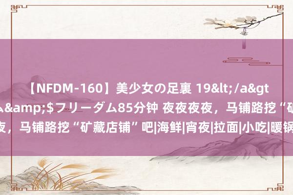 【NFDM-160】美少女の足裏 19</a>2010-01-05フリーダム&$フリーダム85分钟 夜夜夜夜，马铺路挖“矿藏店铺”吧|海鲜|宵夜|拉面|小吃|暖锅|特点好意思食