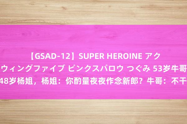 【GSAD-12】SUPER HEROINE アクションウォーズ 超翼戦隊ウィングファイブ ピンクスパロウ つぐみ 53岁牛哥相亲48岁杨姐，杨姐：你酌量夜夜作念新郎？牛哥：不干拉倒|害怕|画家|李敬光|演义家