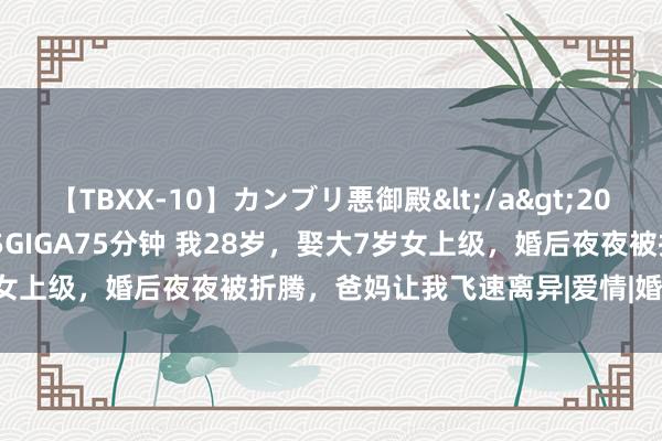 【TBXX-10】カンブリ悪御殿</a>2014-04-25GIGA&$GIGA75分钟 我28岁，娶大7岁女上级，婚后夜夜被折腾，爸妈让我飞速离异|爱情|婚配问题|家庭成员