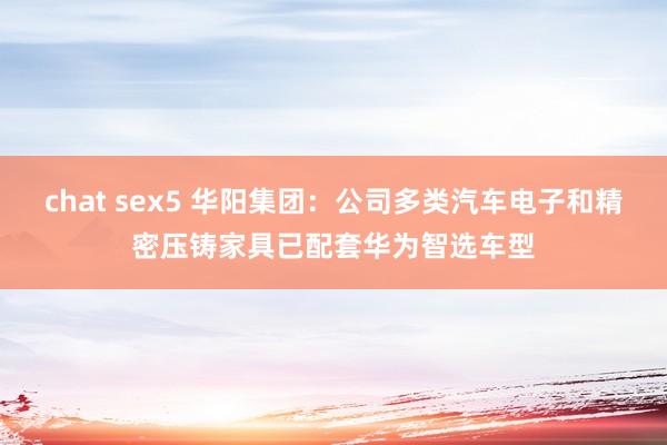 chat sex5 华阳集团：公司多类汽车电子和精密压铸家具已配套华为智选车型