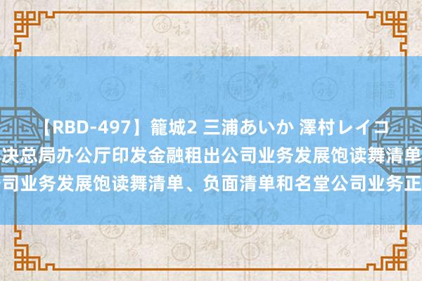 【RBD-497】籠城2 三浦あいか 澤村レイコ ASUKA 国度金融监督解决总局办公厅印发金融租出公司业务发展饱读舞清单、负面清单和名堂公司业务正面清单