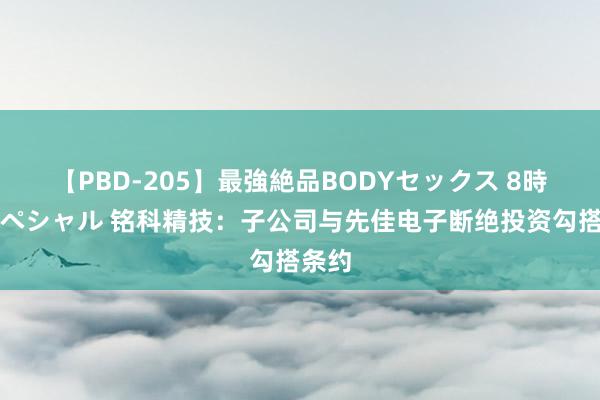 【PBD-205】最強絶品BODYセックス 8時間スペシャル 铭科精技：子公司与先佳电子断绝投资勾搭条约