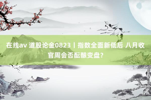 在线av 道股论金0823丨指数全面新低后 八月收官周会否酝酿变盘？