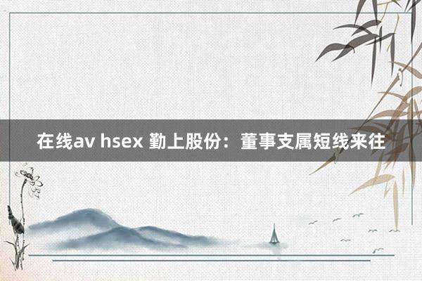 在线av hsex 勤上股份：董事支属短线来往