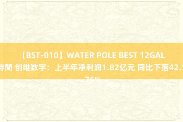 【BST-010】WATER POLE BEST 12GALs 8時間 创维数字：上半年净利润1.82亿元 同比下落42.76%