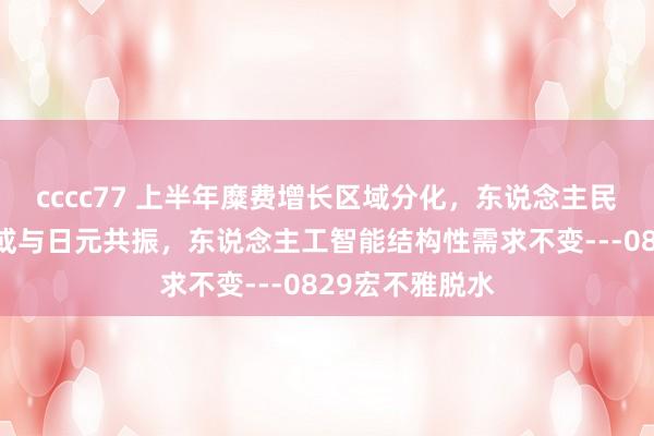 cccc77 上半年糜费增长区域分化，东说念主民币等套息货币或与日元共振，东说念主工智能结构性需求不变---0829宏不雅脱水