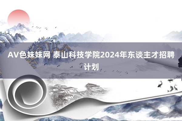 AV色妹妹网 泰山科技学院2024年东谈主才招聘计划