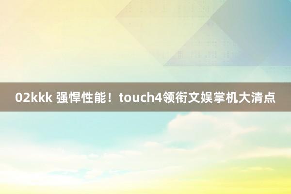 02kkk 强悍性能！touch4领衔文娱掌机大清点