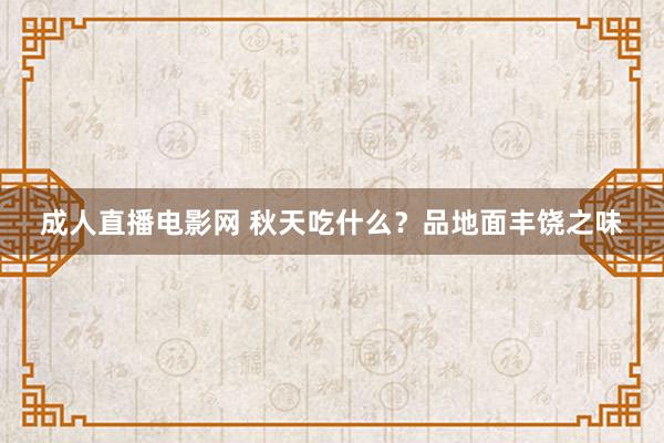 成人直播电影网 秋天吃什么？品地面丰饶之味