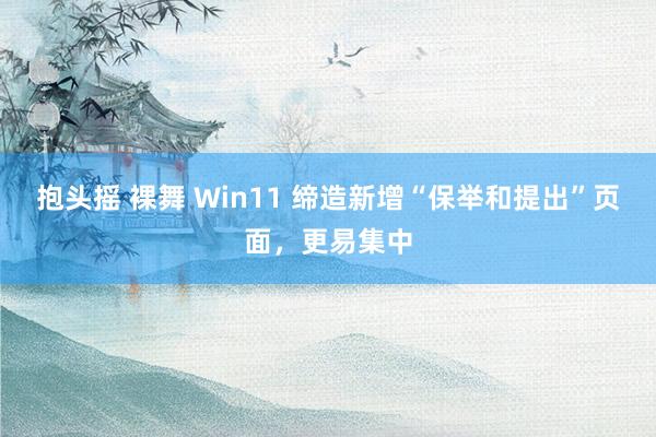 抱头摇 裸舞 Win11 缔造新增“保举和提出”页面，更易集中