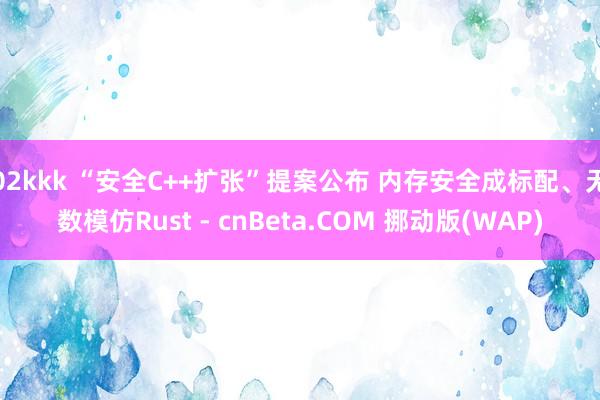 02kkk “安全C++扩张”提案公布 内存安全成标配、无数模仿Rust - cnBeta.COM 挪动版(WAP)