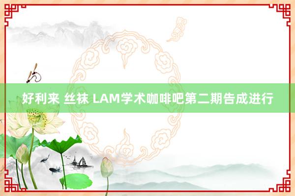 好利来 丝袜 LAM学术咖啡吧第二期告成进行