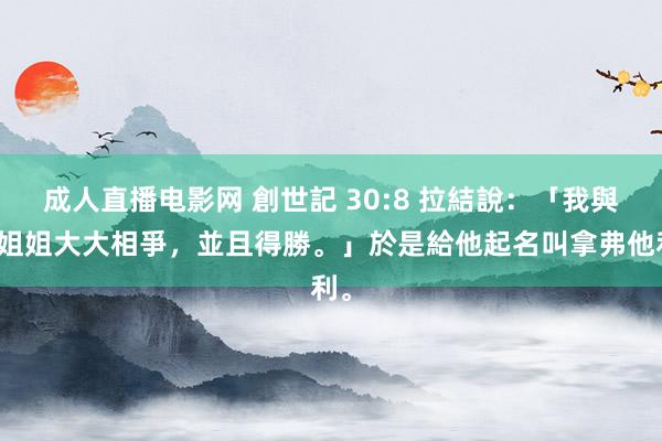 成人直播电影网 創世記 30:8 拉結說：「我與我姐姐大大相爭，並且得勝。」於是給他起名叫拿弗他利。