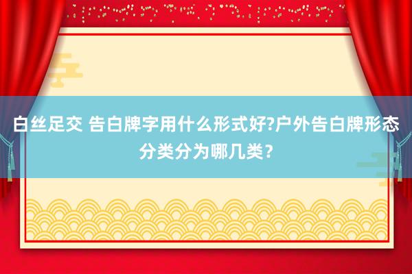 白丝足交 告白牌字用什么形式好?户外告白牌形态分类分为哪几类？