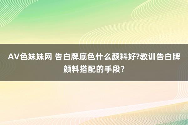 AV色妹妹网 告白牌底色什么颜料好?教训告白牌颜料搭配的手段？