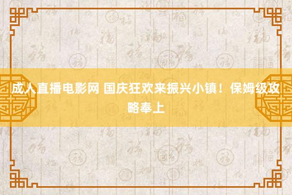 成人直播电影网 国庆狂欢来振兴小镇！保姆级攻略奉上