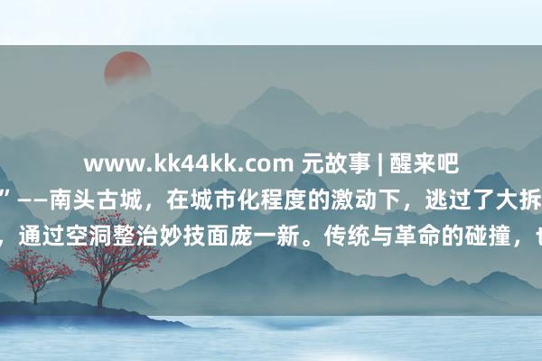 www.kk44kk.com 元故事 | 醒来吧，古城！如故“深圳的原点”——南头古城，在城市化程度的激动下，逃过了大拆大建的运说念，通过空洞整治妙技面庞一新。传统与革命的碰撞，也让它成为“深圳十大特质文化街区”之一