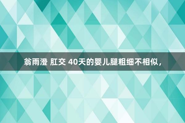 翁雨澄 肛交 40天的婴儿腿粗细不相似，