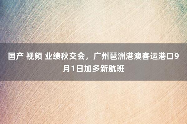 国产 视频 业绩秋交会，广州琶洲港澳客运港口9月1日加多新航班