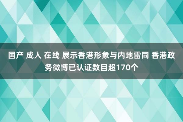 国产 成人 在线 展示香港形象与内地雷同 香港政务微博已认证数目超170个