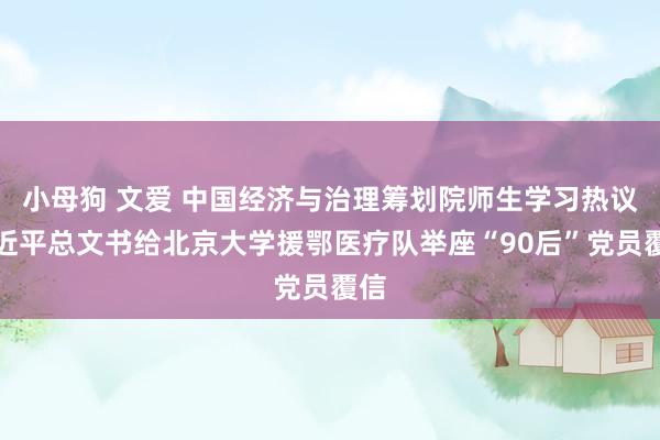 小母狗 文爱 中国经济与治理筹划院师生学习热议习近平总文书给北京大学援鄂医疗队举座“90后”党员覆信