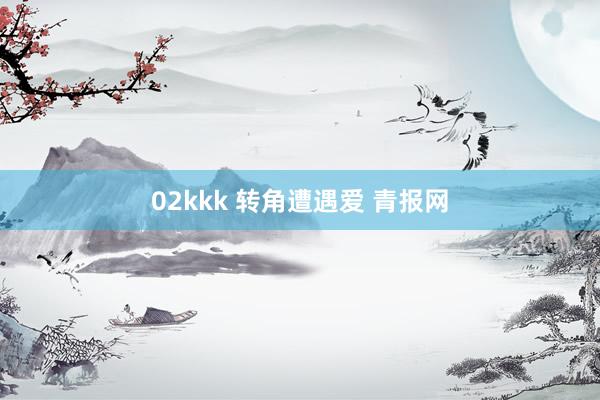 02kkk 转角遭遇爱 青报网