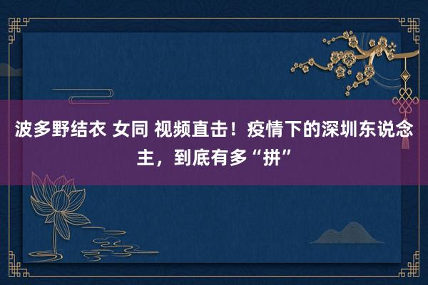 波多野结衣 女同 视频直击！疫情下的深圳东说念主，到底有多“拼”