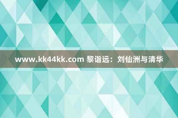 www.kk44kk.com 黎诣远：刘仙洲与清华