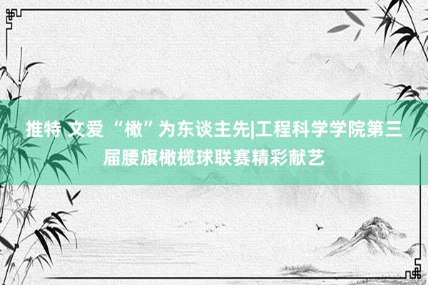 推特 文爱 “橄”为东谈主先|工程科学学院第三届腰旗橄榄球联赛精彩献艺