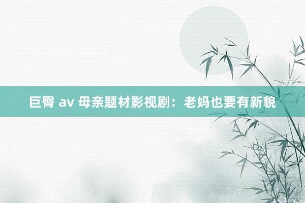 巨臀 av 母亲题材影视剧：老妈也要有新貌