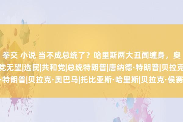 拳交 小说 当不成总统了？哈里斯两大丑闻缠身，奥巴马也翻车了，民主党无望|选民|共和党|总统特朗普|唐纳德·特朗普|贝拉克·奥巴马|托比亚斯·哈里斯|贝拉克·侯赛因·奥巴马