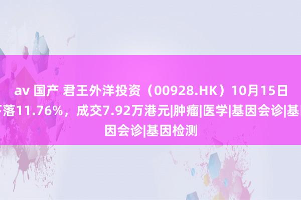 av 国产 君王外洋投资（00928.HK）10月15日收盘下落11.76%，成交7.92万港元|肿瘤|医学|基因会诊|基因检测