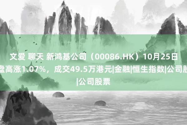 文爱 聊天 新鸿基公司（00086.HK）10月25日收盘高涨1.07%，成交49.5万港元|金融|恒生指数|公司股票