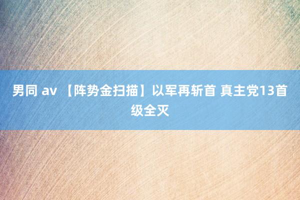 男同 av 【阵势金扫描】以军再斩首 真主党13首级全灭