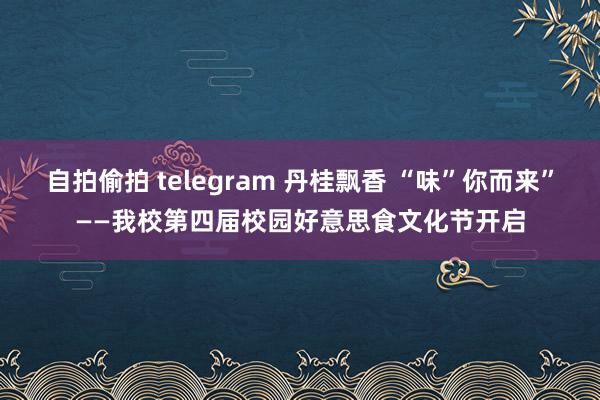 自拍偷拍 telegram 丹桂飘香 “味”你而来”——我校第四届校园好意思食文化节开启