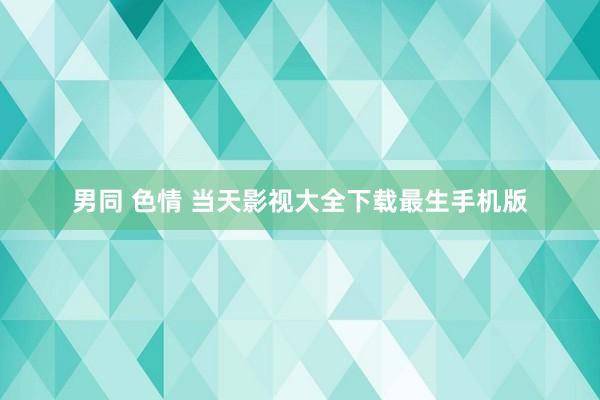 男同 色情 当天影视大全下载最生手机版