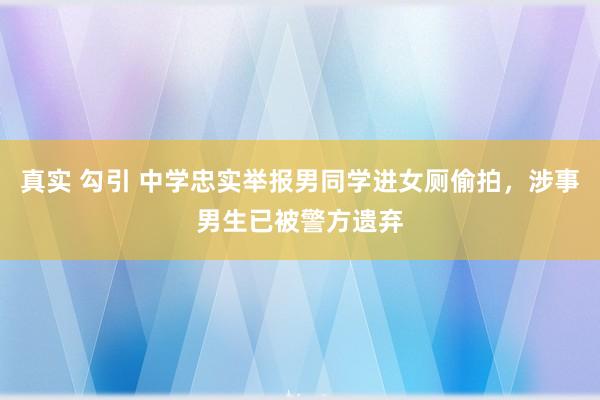 真实 勾引 中学忠实举报男同学进女厕偷拍，涉事男生已被警方遗弃