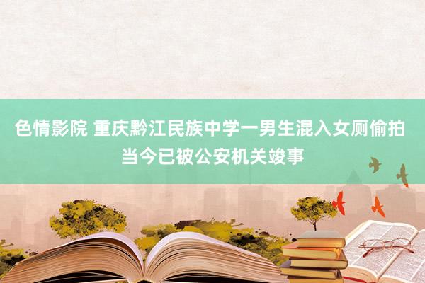 色情影院 重庆黔江民族中学一男生混入女厕偷拍 当今已被公安机关竣事