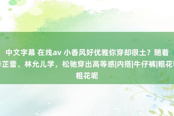 中文字幕 在线av 小香风好优雅你穿却很土？随着辛芷蕾、林允儿学，松驰穿出高等感|内搭|牛仔裤|粗花呢