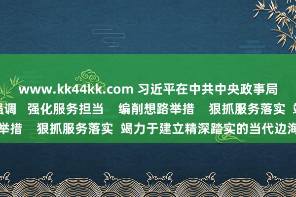 www.kk44kk.com 习近平在中共中央政事局第十六次集体学习时强调   强化服务担当    编削想路举措    狠抓服务落实  竭力于建立精深踏实的当代边海空防