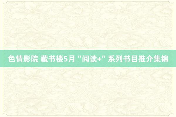 色情影院 藏书楼5月“阅读+”系列书目推介集锦