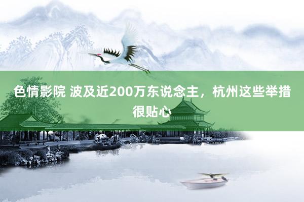 色情影院 波及近200万东说念主，杭州这些举措很贴心