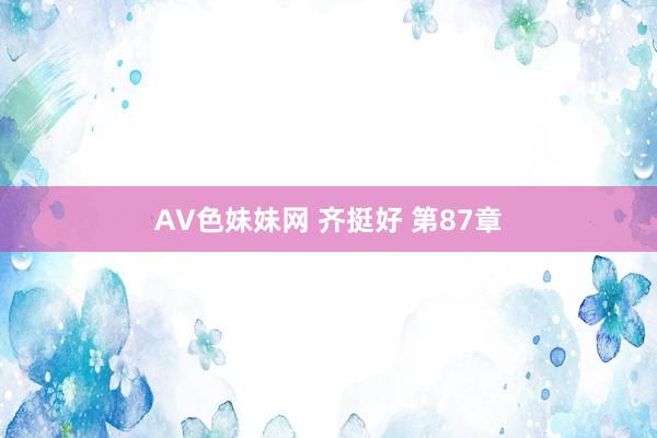 AV色妹妹网 齐挺好 第87章