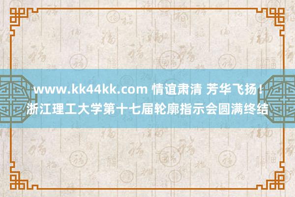 www.kk44kk.com 情谊肃清 芳华飞扬！浙江理工大学第十七届轮廓指示会圆满终结