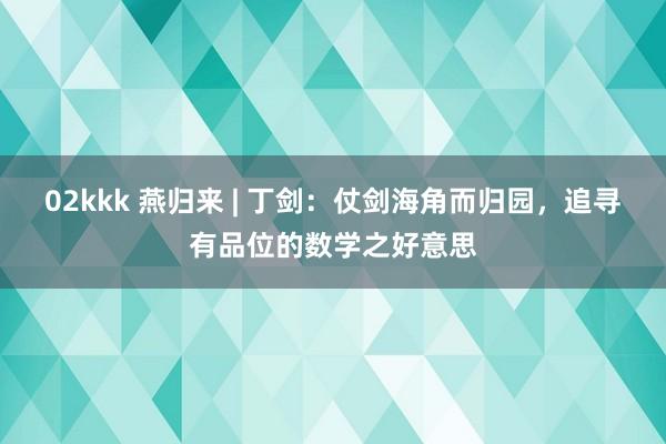 02kkk 燕归来 | 丁剑：仗剑海角而归园，追寻有品位的数学之好意思