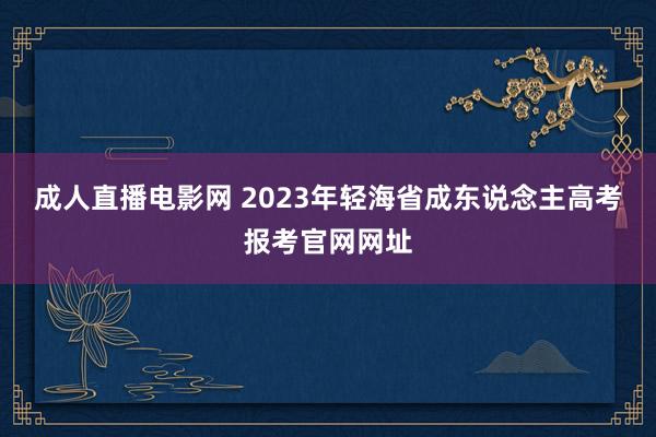 成人直播电影网 2023年轻海省成东说念主高考报考官网网址