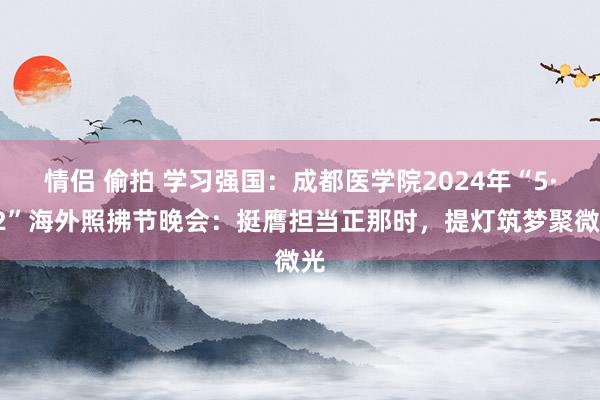 情侣 偷拍 学习强国：成都医学院2024年“5·12”海外照拂节晚会：挺膺担当正那时，提灯筑梦聚微光