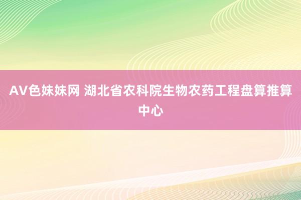 AV色妹妹网 湖北省农科院生物农药工程盘算推算中心