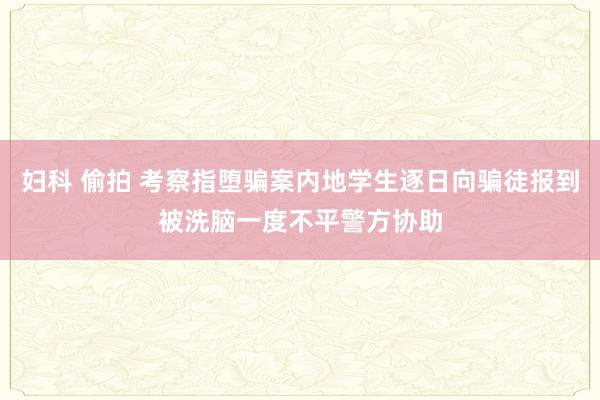 妇科 偷拍 考察指堕骗案内地学生逐日向骗徒报到被洗脑　一度不平警方协助